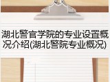 湖北警官学院的专业设置概况介绍(湖北警院专业概况)
