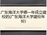 广东海洋大学哪一年成立建校的(广东海洋大学建校年份)