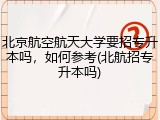 北京航空航天大学要招专升本吗，如何参考(北航招专升本吗)