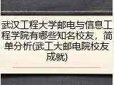 武汉工程大学邮电与信息工程学院有哪些知名校友，简单分析(武工大邮电院校友成就)