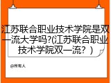 江苏联合职业技术学院是双一流大学吗?(江苏联合职业技术学院双一流？)