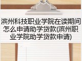 滨州科技职业学院在读期间怎么申请助学贷款(滨州职业学院助学贷款申请)