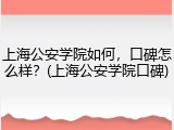 上海公安学院如何，口碑怎么样？(上海公安学院口碑)