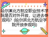 哈尔滨北方航空职业技术学院是否对外开放，让进去参观吗？(哈尔滨北方航空学院开放参观吗)