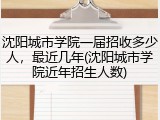 沈阳城市学院一届招收多少人，最近几年(沈阳城市学院近年招生人数)