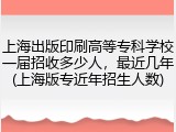 上海出版印刷高等专科学校一届招收多少人，最近几年(上海版专近年招生人数)