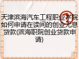 天津滨海汽车工程职业学院如何申请在读间的创业无息贷款(滨海职院创业贷款申请)