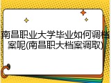 南昌职业大学毕业如何调档案呢(南昌职大档案调取)