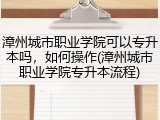 漳州城市职业学院可以专升本吗，如何操作(漳州城市职业学院专升本流程)