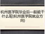杭州医学院毕业后一般能干什么呢(杭州医学院就业方向)