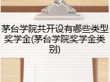 茅台学院共开设有哪些类型奖学金(茅台学院奖学金类别)
