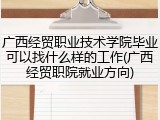 广西经贸职业技术学院毕业可以找什么样的工作(广西经贸职院就业方向)