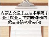 内蒙古交通职业技术学院毕业生就业大致去向如何(内蒙古交院就业去向)