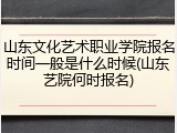 山东文化艺术职业学院报名时间一般是什么时候(山东艺院何时报名)