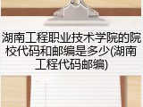 湖南工程职业技术学院的院校代码和邮编是多少(湖南工程代码邮编)