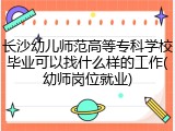 长沙幼儿师范高等专科学校毕业可以找什么样的工作(幼师岗位就业)