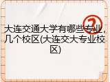 大连交通大学有哪些专业，几个校区(大连交大专业校区)