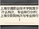 上海交通职业技术学院属于什么档次，专业排行分析(上海交职院档次与专业排行)