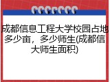 成都信息工程大学校园占地多少亩，多少师生(成都信大师生面积)