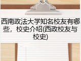 西南政法大学知名校友有哪些，校史介绍(西政校友与校史)
