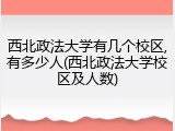 西北政法大学有几个校区,有多少人(西北政法大学校区及人数)