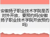 安徽扬子职业技术学院是否对外开放，要预约吗(安徽扬子职业技术学院开放预约吗)