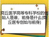 商丘医学高等专科学校的创始人是谁，前身是什么(商丘医专创始与前身)