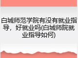 白城师范学院有没有就业指导，好就业吗(白城师院就业指导如何)