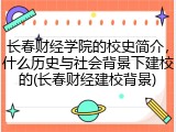 长春财经学院的校史简介，什么历史与社会背景下建校的(长春财经建校背景)
