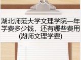 湖北师范大学文理学院一年学费多少钱，还有哪些费用(湖师文理学费)