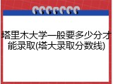 塔里木大学一般要多少分才能录取(塔大录取分数线)