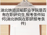 湖北铁道运输职业学院是否有在职研究生,报考条件如何(湖北铁院在职研报考条件)