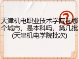 天津机电职业技术学院在哪个城市，是本科吗，第几批(天津机电学院批次)