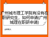 广州城市理工学院有没有在职研究生，如何申请(广州城理在职研申请)