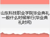 山东科技职业学院毕业典礼一般什么时候举行(毕业典礼时间)