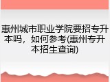 惠州城市职业学院要招专升本吗，如何参考(惠州专升本招生查询)