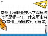 常州工程职业技术学院建校时间是哪一年，什么历史背景(常州工程建校时间背景)
