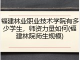 福建林业职业技术学院有多少学生，师资力量如何(福建林院师生规模)
