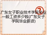 广东女子职业技术学院毕业一般工资多少钱(广东女子学院毕业薪资)