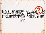 山东协和学院毕业典礼一般什么时候举行(毕业典礼时间)