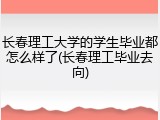长春理工大学的学生毕业都怎么样了(长春理工毕业去向)