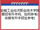安徽工业经济职业技术学院要招专升本吗，如何参考(安徽专升本招生参考)