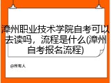 漳州职业技术学院自考可以去读吗，流程是什么(漳州自考报名流程)