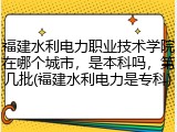 福建水利电力职业技术学院在哪个城市，是本科吗，第几批(福建水利电力是专科)