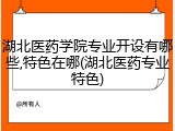 湖北医药学院专业开设有哪些,特色在哪(湖北医药专业特色)