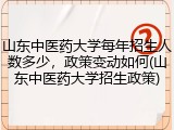 山东中医药大学每年招生人数多少，政策变动如何(山东中医药大学招生政策)