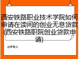 西安铁路职业技术学院如何申请在读间的创业无息贷款(西安铁路职院创业贷款申请)