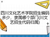 四川文化艺术学院招生编码多少，隶属哪个部门(川文艺招生代码归属)