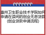 惠州卫生职业技术学院如何申请在读间的创业无息贷款(创业贷款申请流程)