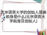 北京语言大学的创始人是谁，前身是什么(北京语言大学前身及创始人)